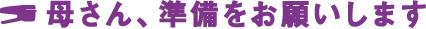 母さん、準備をお願いします