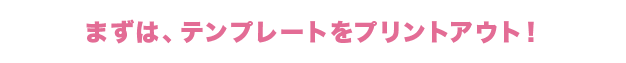 まずは、テンプレートをプリントアウト！